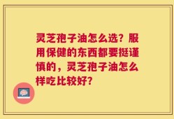 灵芝孢子油怎么选？服用保健的东西都要挺谨慎的，灵芝孢子油怎么样吃比较好？