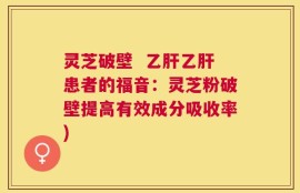 灵芝破壁  乙肝乙肝患者的福音：灵芝粉破壁提高有效成分吸收率)