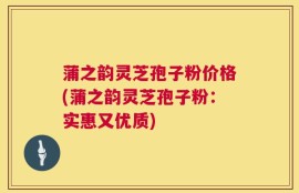 蒲之韵灵芝孢子粉价格(蒲之韵灵芝孢子粉：实惠又优质)