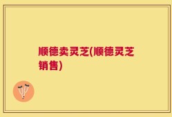 顺德卖灵芝(顺德灵芝销售)
