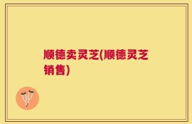 顺德卖灵芝(顺德灵芝销售)