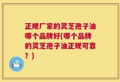 正规厂家的灵芝孢子油哪个品牌好(哪个品牌的灵芝孢子油正规可靠？)