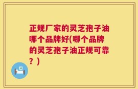 正规厂家的灵芝孢子油哪个品牌好(哪个品牌的灵芝孢子油正规可靠？)