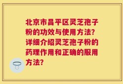 北京市昌平区灵芝孢子粉的功效与使用方法？详细介绍灵芝孢子粉的药理作用和正确的服用方法？