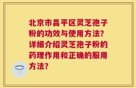 北京市昌平区灵芝孢子粉的功效与使用方法？详细介绍灵芝孢子粉的药理作用和正确的服用方法？