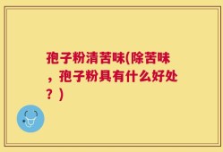 孢子粉清苦味(除苦味，孢子粉具有什么好处？)