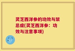 灵芝西洋参的功效与禁忌症(灵芝西洋参：功效与注意事项)
