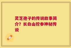 灵芝孢子的传说故事简介？长白山挖参神秘传说