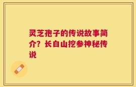 灵芝孢子的传说故事简介？长白山挖参神秘传说