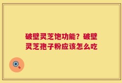 破壁灵芝饱功能？破壁灵芝孢子粉应该怎么吃