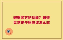 破壁灵芝饱功能？破壁灵芝孢子粉应该怎么吃