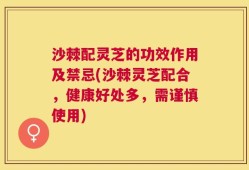 沙棘配灵芝的功效作用及禁忌(沙棘灵芝配合，健康好处多，需谨慎使用)