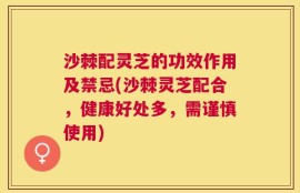 沙棘配灵芝的功效作用及禁忌(沙棘灵芝配合，健康好处多，需谨慎使用)