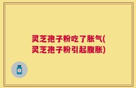 灵芝孢子粉吃了胀气(灵芝孢子粉引起腹胀)