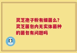 灵芝孢子粉有细菌么？灵芝菌包内无实体菌种的菌包有问题吗