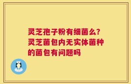 灵芝孢子粉有细菌么？灵芝菌包内无实体菌种的菌包有问题吗