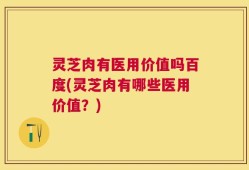 灵芝肉有医用价值吗百度(灵芝肉有哪些医用价值？)