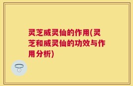 灵芝威灵仙的作用(灵芝和威灵仙的功效与作用分析)