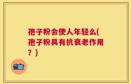 孢子粉会使人年轻么(孢子粉具有抗衰老作用？)