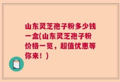 山东灵芝孢子粉多少钱一盒(山东灵芝孢子粉价格一览，超值优惠等你来！)