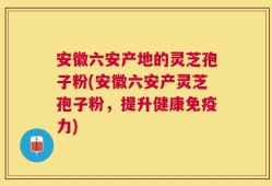 安徽六安产地的灵芝孢子粉(安徽六安产灵芝孢子粉，提升健康免疫力)