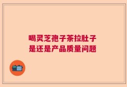 喝灵芝孢子茶拉肚子 是还是产品质量问题