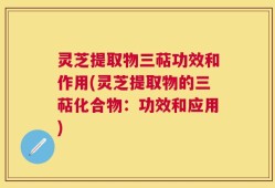 灵芝提取物三萜功效和作用(灵芝提取物的三萜化合物：功效和应用)
