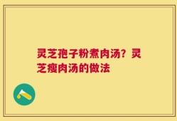 灵芝孢子粉煮肉汤？灵芝瘦肉汤的做法