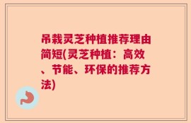 吊栽灵芝种植推荐理由简短(灵芝种植：高效、节能、环保的推荐方法)
