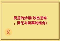 灵芝的炒菜(炒出芝味，灵芝与蔬菜的组合)