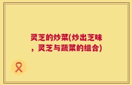 灵芝的炒菜(炒出芝味，灵芝与蔬菜的组合)