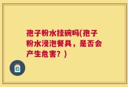 孢子粉水挂碗吗(孢子粉水浸泡餐具，是否会产生危害？)