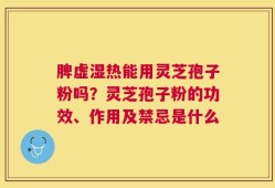 脾虚湿热能用灵芝孢子粉吗？灵芝孢子粉的功效、作用及禁忌是什么