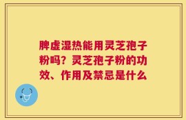 脾虚湿热能用灵芝孢子粉吗？灵芝孢子粉的功效、作用及禁忌是什么
