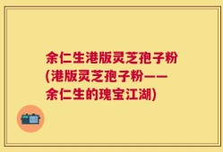 余仁生港版灵芝孢子粉(港版灵芝孢子粉——余仁生的瑰宝江湖)