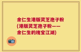 余仁生港版灵芝孢子粉(港版灵芝孢子粉——余仁生的瑰宝江湖)