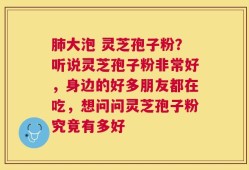 肺大泡 灵芝孢子粉？听说灵芝孢子粉非常好，身边的好多朋友都在吃，想问问灵芝孢子粉究竟有多好