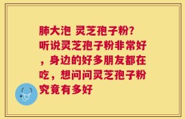 肺大泡 灵芝孢子粉？听说灵芝孢子粉非常好，身边的好多朋友都在吃，想问问灵芝孢子粉究竟有多好