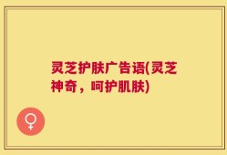 灵芝护肤广告语(灵芝神奇，呵护肌肤)