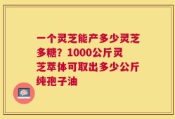 一个灵芝能产多少灵芝多糖？1000公斤灵芝萃体可取出多少公斤纯孢子油