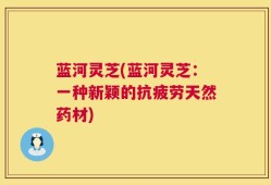 蓝河灵芝(蓝河灵芝：一种新颖的抗疲劳天然药材)