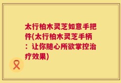 太行柏木灵芝如意手把件(太行柏木灵芝手柄：让你随心所欲掌控治疗效果)