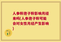 人参粉孢子粉影响月经来吗(人参孢子粉可能会对女性月经产生影响)