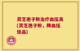 灵芝孢子粉治疗血压高(灵芝孢子粉，降血压佳品)