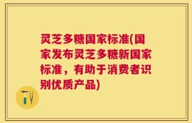 灵芝多糖国家标准(国家发布灵芝多糖新国家标准，有助于消费者识别优质产品)