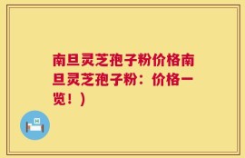 南旦灵芝孢子粉价格南旦灵芝孢子粉：价格一览！)