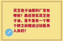 灵芝孢子油原料厂家有哪些？最近想买灵芝孢子油，是不是有一个那个牌之前赠送过给医务人员的？