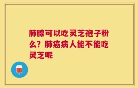 肺腺可以吃灵芝孢子粉么？肺癌病人能不能吃灵芝呢