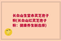 长白山生堂赤灵芝孢子粉(长白山红灵芝孢子粉：健康养生新选择)