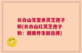 长白山生堂赤灵芝孢子粉(长白山红灵芝孢子粉：健康养生新选择)